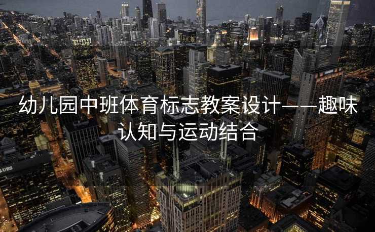 幼儿园中班体育标志教案设计——趣味认知与运动结合 幼儿园中班体育标志教案设计——趣味认知与运动结合