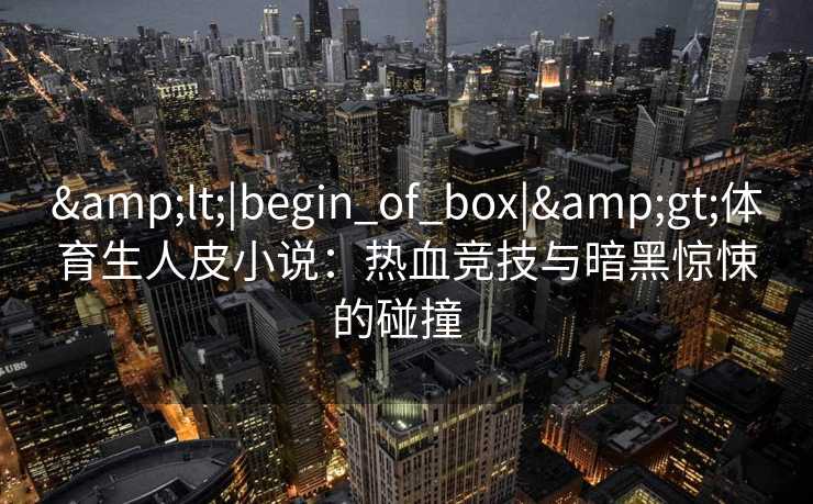 &lt;|begin_of_box|&gt;体育生人皮小说：热血竞技与暗黑惊悚的碰撞  