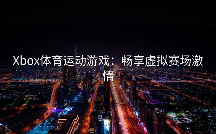 Xbox体育运动游戏：畅享虚拟赛场激情