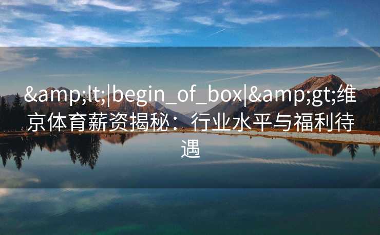 &lt;|begin_of_box|&gt;维京体育薪资揭秘：行业水平与福利待遇