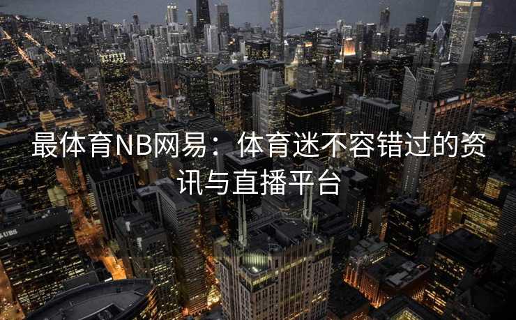 最体育NB网易：体育迷不容错过的资讯与直播平台
