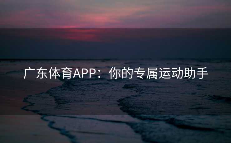 广东体育APP：你的专属运动助手