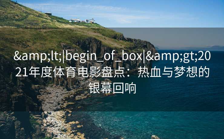 &lt;|begin_of_box|&gt;2021年度体育电影盘点：热血与梦想的银幕回响