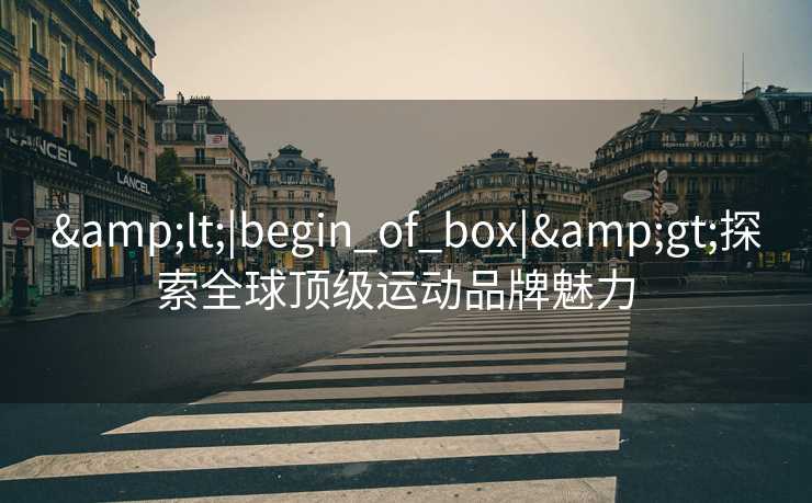 &lt;|begin_of_box|&gt;探索全球顶级运动品牌魅力  