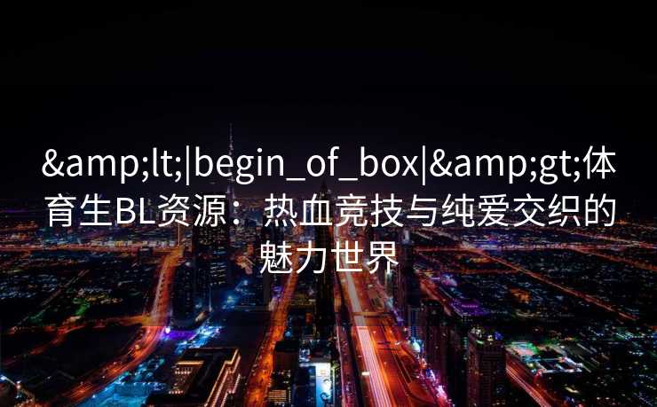 &lt;|begin_of_box|&gt;体育生BL资源：热血竞技与纯爱交织的魅力世界