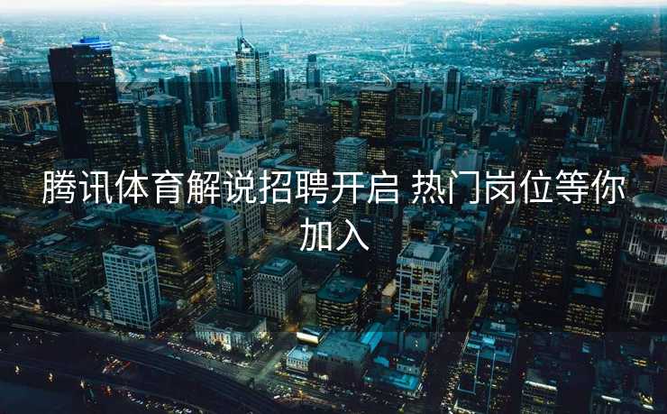 腾讯体育解说招聘开启 热门岗位等你加入