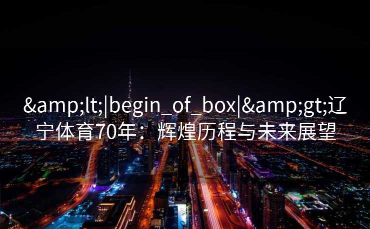 <|begin_of_box|>辽宁体育70年:辉煌历程与未来展望 <|begin_of_box|>辽宁体育70年:辉煌历程与未来展望