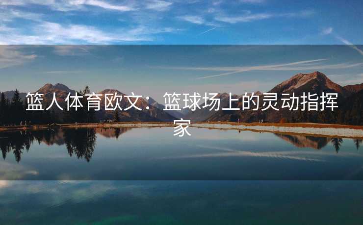篮人体育欧文：篮球场上的灵动指挥家