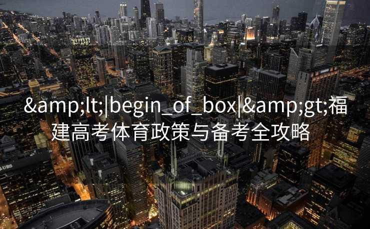 <|begin_of_box|>福建高考体育政策与备考全攻略 <|begin_of_box|>福建高考体育政策与备考全攻略