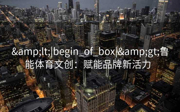 <|begin_of_box|>鲁能体育文创：赋能品牌新活力  