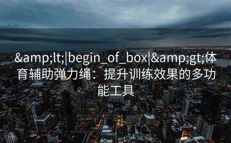 <|begin_of_box|>体育辅助弹力绳：提升训练效果的多功能工具