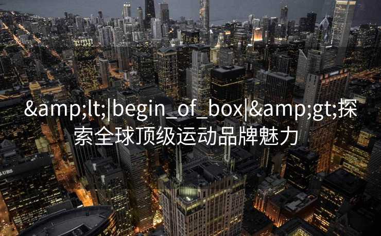 <|begin_of_box|>探索全球顶级运动品牌魅力  