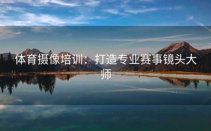 体育摄像培训：打造专业赛事镜头大师