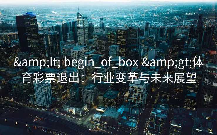 <|begin_of_box|>体育彩票退出:行业变革与未来展望 <|begin_of_box|>体育彩票退出:行业变革与未来展望