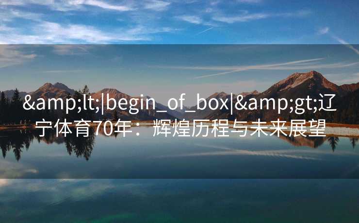 <|begin_of_box|>辽宁体育70年:辉煌历程与未来展望 <|begin_of_box|>辽宁体育70年:辉煌历程与未来展望