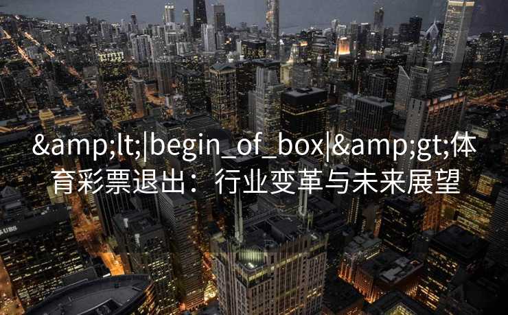 <|begin_of_box|>体育彩票退出:行业变革与未来展望 <|begin_of_box|>体育彩票退出:行业变革与未来展望
