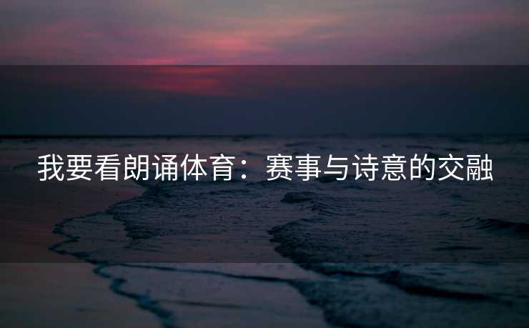 我要看朗诵体育：赛事与诗意的交融