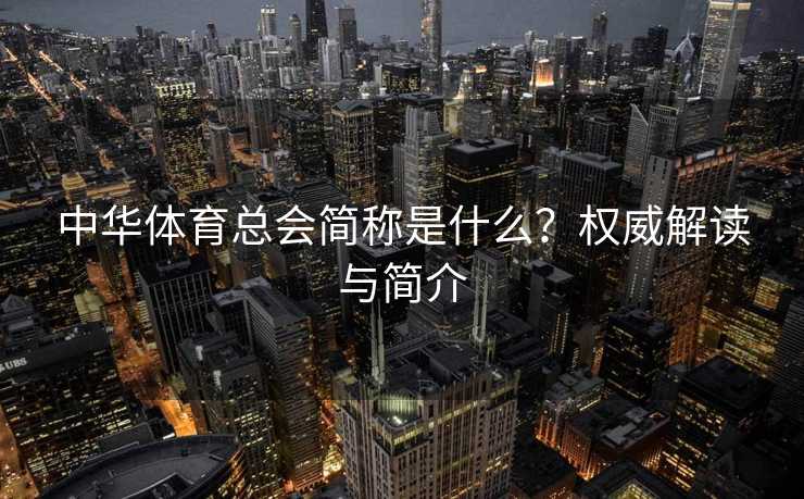 中华体育总会简称是什么？权威解读与简介