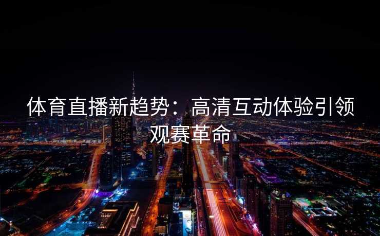 体育直播新趋势：高清互动体验引领观赛革命