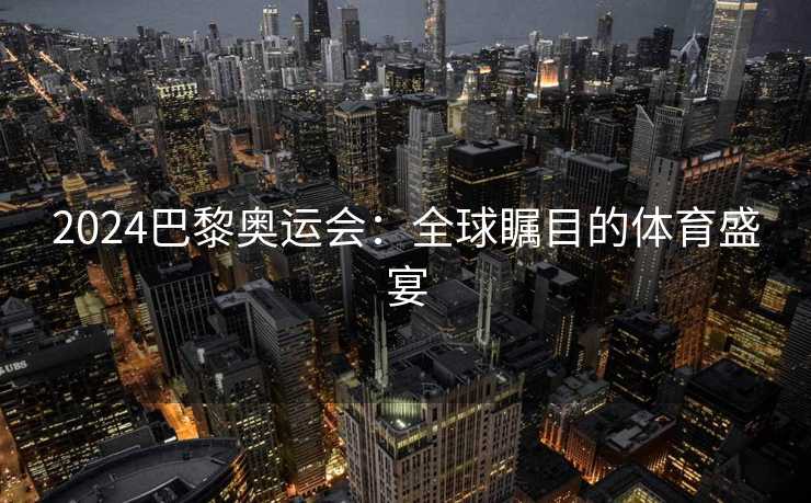 2024巴黎奥运会：全球瞩目的体育盛宴