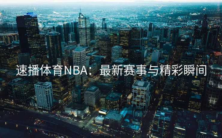 速播体育NBA：最新赛事与精彩瞬间