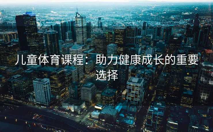 儿童体育课程：助力健康成长的重要选择