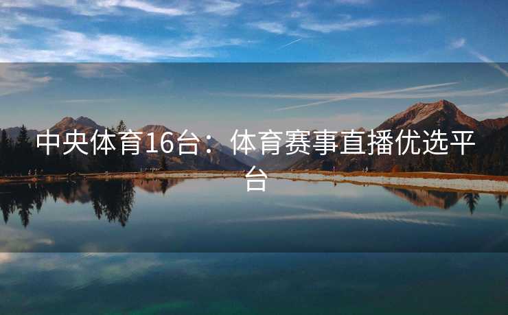 中央体育16台：体育赛事直播优选平台