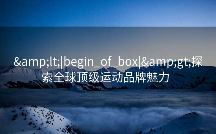 <|begin_of_box|>探索全球顶级运动品牌魅力  