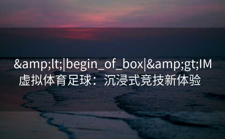 <|begin_of_box|>IM虚拟体育足球:沉浸式竞技新体验 <|begin_of_box|>IM虚拟体育足球:沉浸式竞技新体验