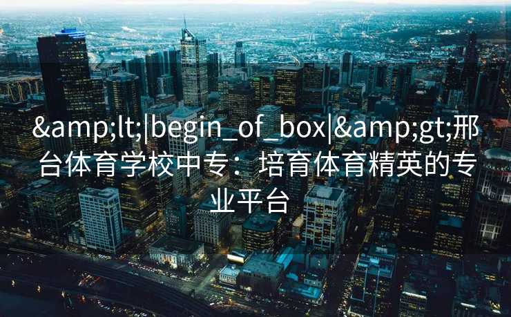 <|begin_of_box|>邢台体育学校中专：培育体育精英的专业平台  