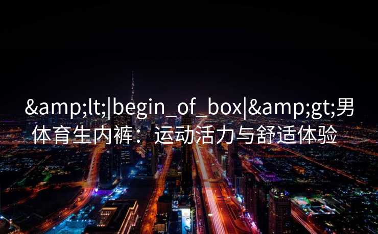 <|begin_of_box|>男体育生内裤:运动活力与舒适体验 <|begin_of_box|>男体育生内裤:运动活力与舒适体验