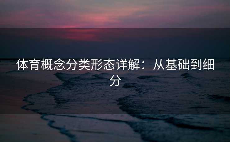 体育概念分类形态详解:从基础到细分 体育概念分类形态详解:从基础到细分