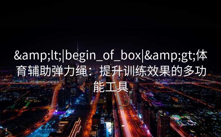<|begin_of_box|>体育辅助弹力绳：提升训练效果的多功能工具