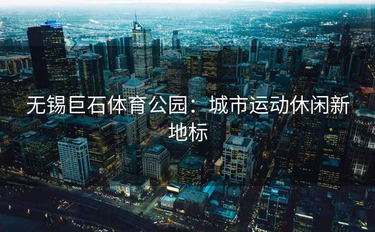 无锡巨石体育公园：城市运动休闲新地标