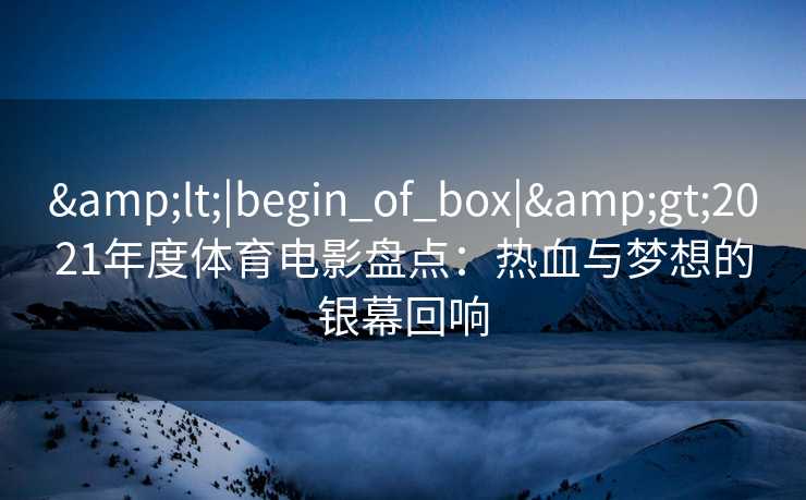 <|begin_of_box|>2021年度体育电影盘点：热血与梦想的银幕回响