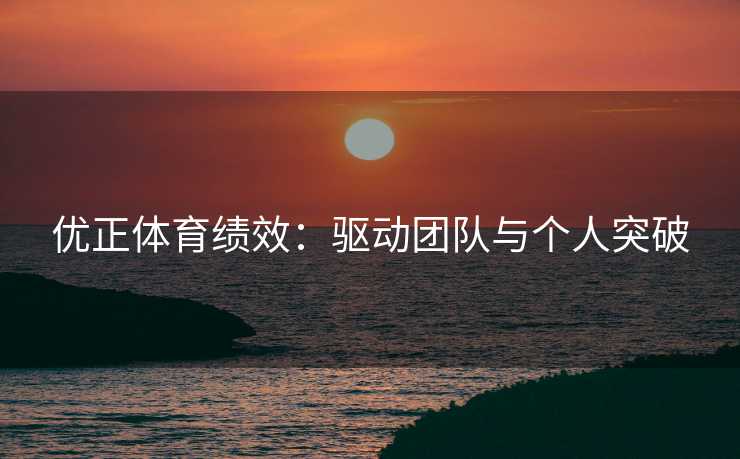 优正体育绩效：驱动团队与个人突破
