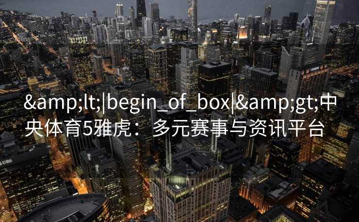 <|begin_of_box|>中央体育5雅虎:多元赛事与资讯平台 <|begin_of_box|>中央体育5雅虎:多元赛事与资讯平台