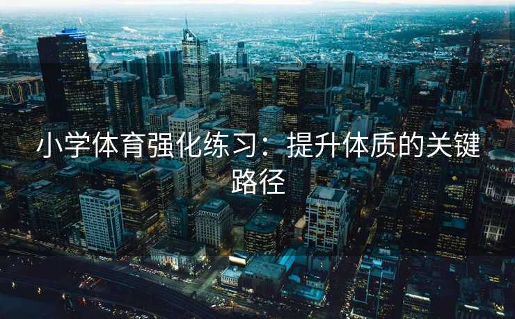 小学体育强化练习：提升体质的关键路径