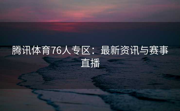 腾讯体育76人专区：最新资讯与赛事直播