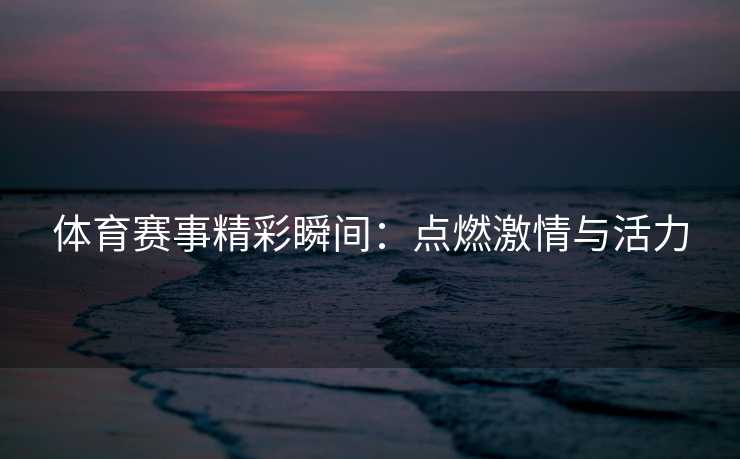 体育赛事精彩瞬间：点燃激情与活力