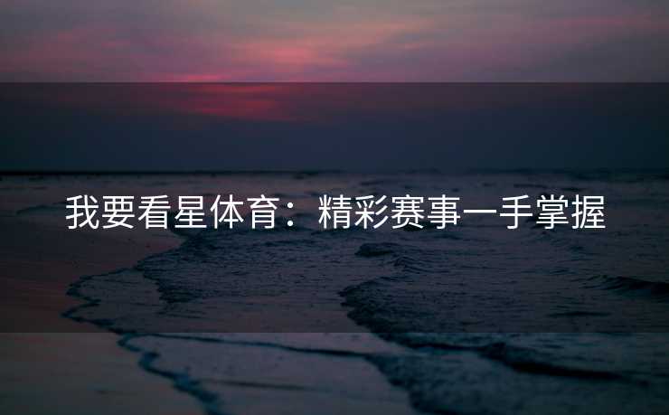 我要看星体育：精彩赛事一手掌握