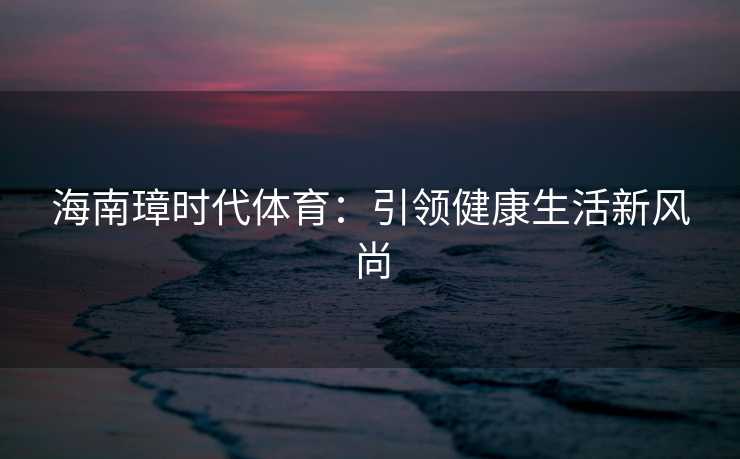 海南璋时代体育：引领健康生活新风尚