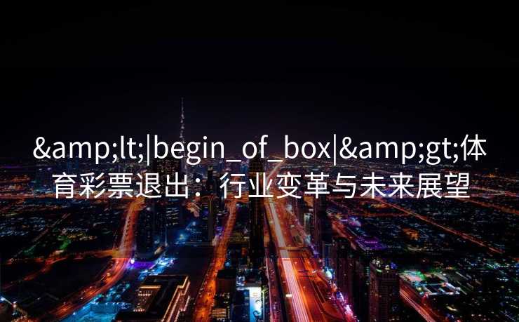 <|begin_of_box|>体育彩票退出:行业变革与未来展望 <|begin_of_box|>体育彩票退出:行业变革与未来展望