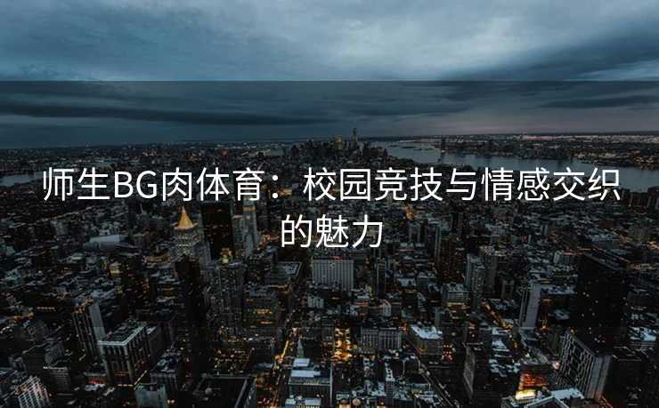 师生BG肉体育：校园竞技与情感交织的魅力