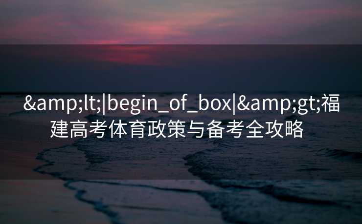 <|begin_of_box|>福建高考体育政策与备考全攻略 <|begin_of_box|>福建高考体育政策与备考全攻略