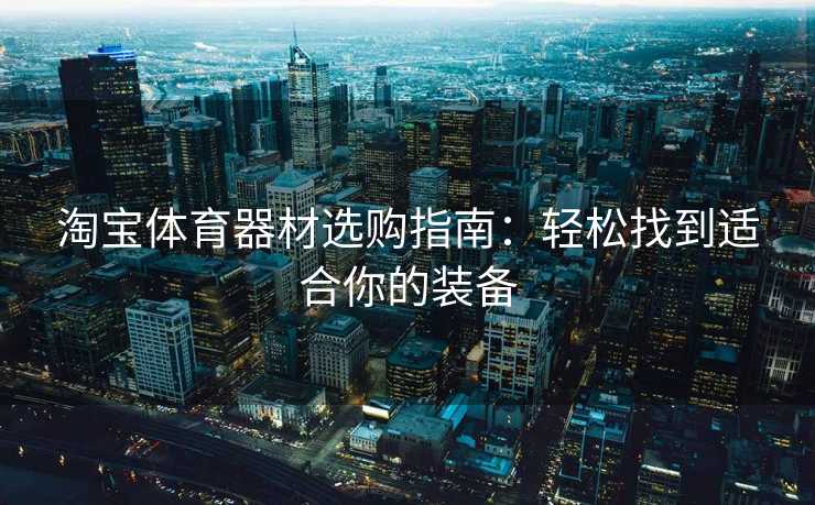 淘宝体育器材选购指南：轻松找到适合你的装备