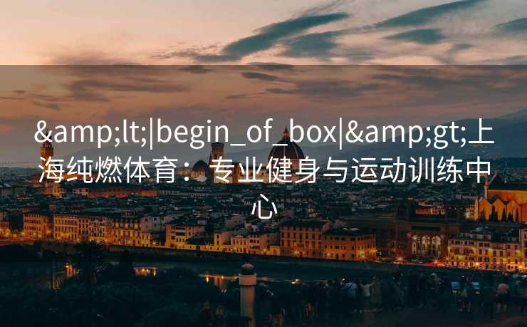 <|begin_of_box|>上海纯燃体育：专业健身与运动训练中心
