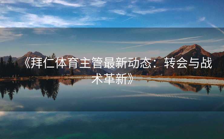 《拜仁体育主管最新动态：转会与战术革新》
