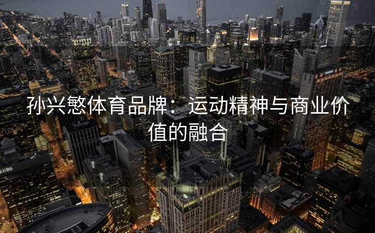 孙兴慜体育品牌：运动精神与商业价值的融合