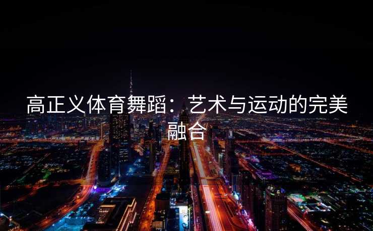 高正义体育舞蹈：艺术与运动的完美融合